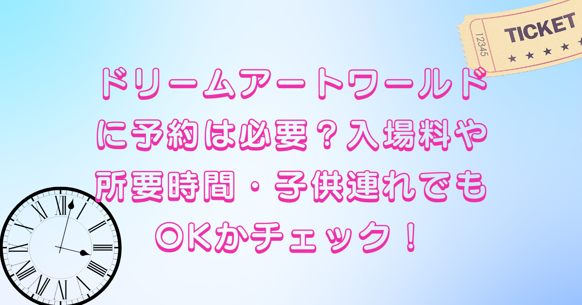 ドリームアートワールドに予約は必要 入場料や所要時間 子供連れでもokかチェック 日常向上ハピネス上等