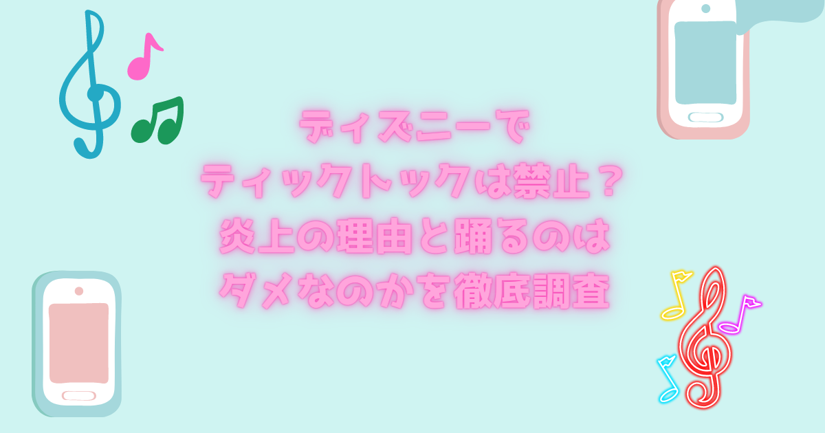 ディズニーでティックトックは禁止 炎上の理由と踊るのはダメなのかを徹底調査 日常向上ハピネス上等