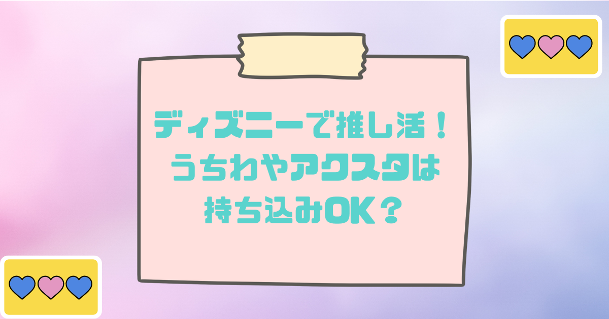 ディズニーはアクスタやうちわの持ち込みって大丈夫 推し活についての意見まとめ 日常向上ハピネス上等