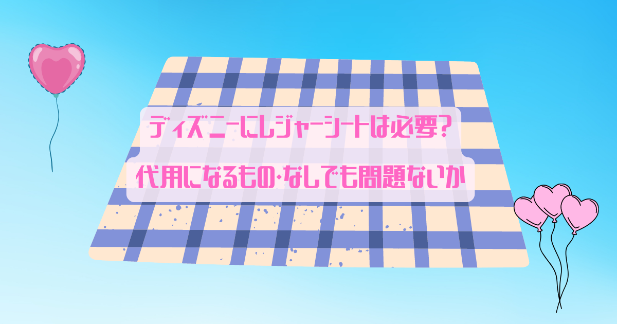 ディズニーにレジャーシートは必要 代用になるもの なしでも問題ないか 日常向上ハピネス上等