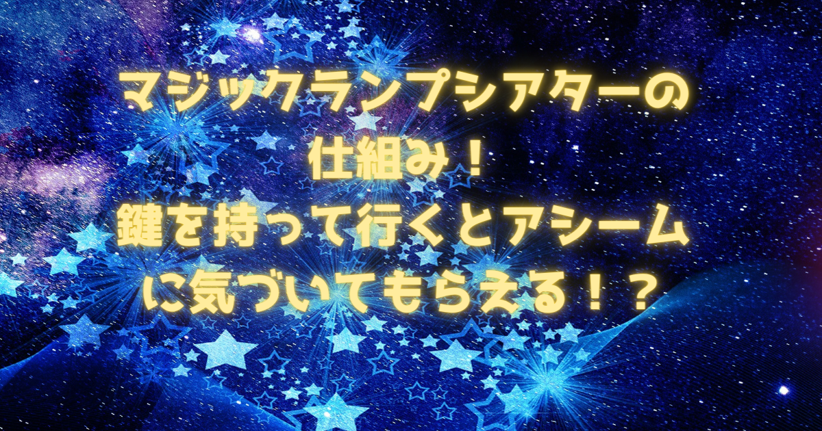 マジックランプシアターの仕組み！鍵を持って行くとアシームに気づいてもらえる！？ - 日常向上ハピネス上等！