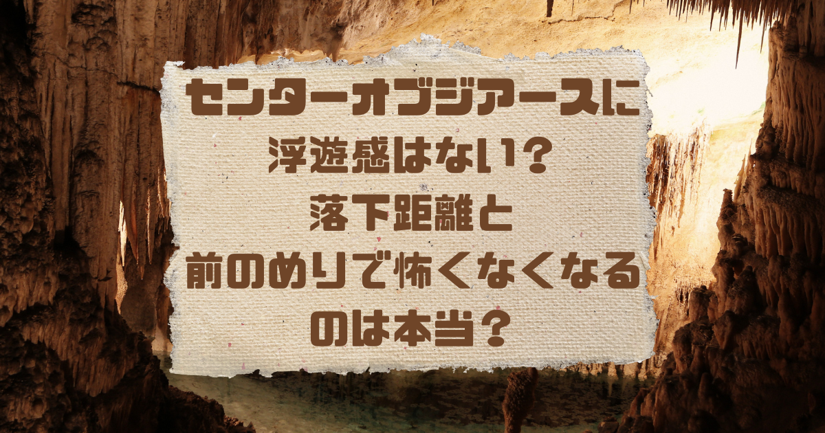 センターオブジアースに浮遊感はない 落下距離と前のめりで怖くなくなるのは本当 日常向上ハピネス上等