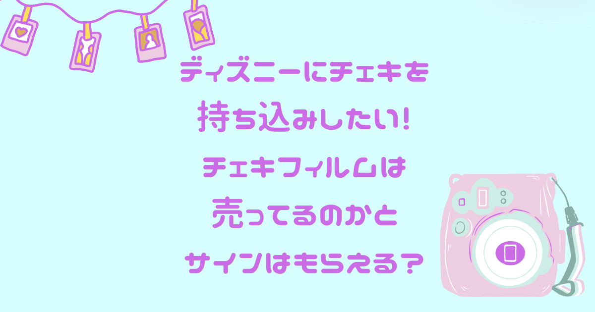 ディズニーにチェキを持ち込みしたい チェキフィルムは売ってるのかとサインはもらえる 日常向上ハピネス上等